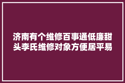 济南有个维修百事通低廉甜头李氏维修对象方便居平易近
