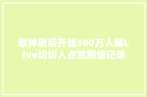 歌神歌后开骚300万人睇Live切切人点赞刷爆记录