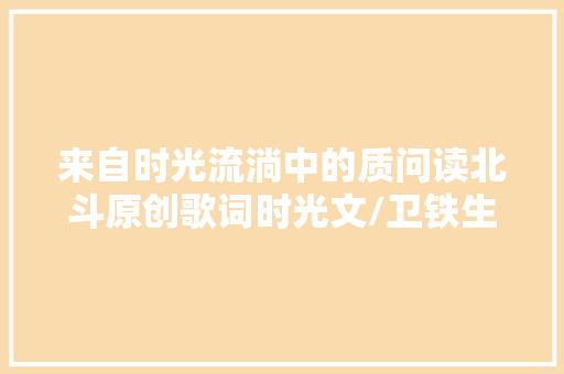 来自时光流淌中的质问读北斗原创歌词时光文/卫铁生