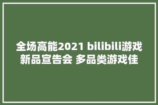 全场高能2021 bilibili游戏新品宣告会 多品类游戏佳作集中亮相