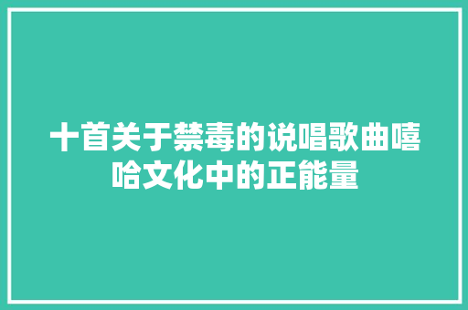 十首关于禁毒的说唱歌曲嘻哈文化中的正能量