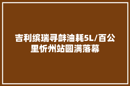 吉利缤瑞寻衅油耗5L/百公里忻州站圆满落幕
