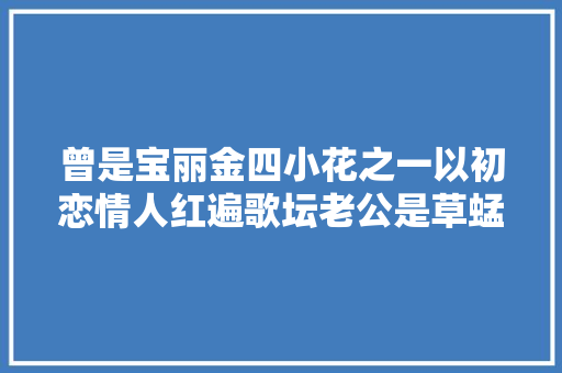 曾是宝丽金四小花之一以初恋情人红遍歌坛老公是草蜢成员