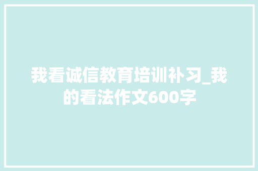 我看诚信教育培训补习_我的看法作文600字 知识百科