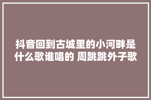 抖音回到古城里的小河畔是什么歌谁唱的 周跳跳外子歌词介绍 休闲娱乐