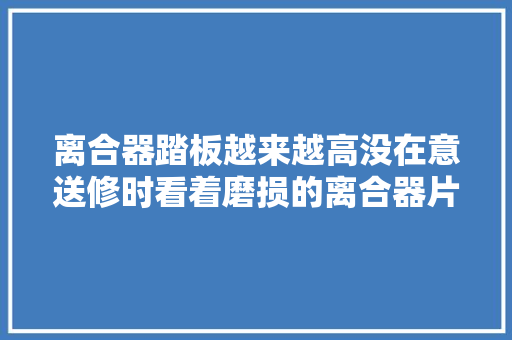 离合器踏板越来越高没在意送修时看着磨损的离合器片我哭了