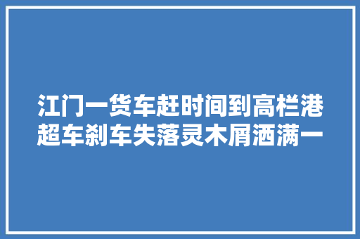江门一货车赶时间到高栏港超车刹车失落灵木屑洒满一地过路司机被害惨