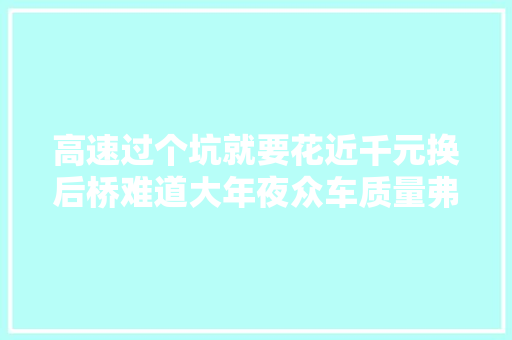 高速过个坑就要花近千元换后桥难道大年夜众车质量弗成了