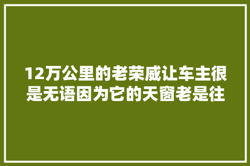 12万公里的老荣威让车主很是无语因为它的天窗老是往车内漏水