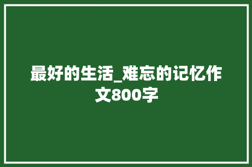 最好的生活_难忘的记忆作文800字