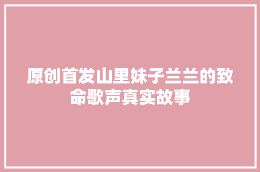 原创首发山里妹子兰兰的致命歌声真实故事