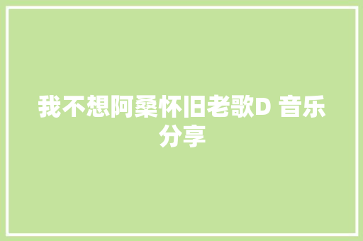 我不想阿桑怀旧老歌D 音乐分享