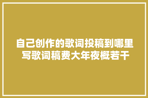 自己创作的歌词投稿到哪里 写歌词稿费大年夜概若干