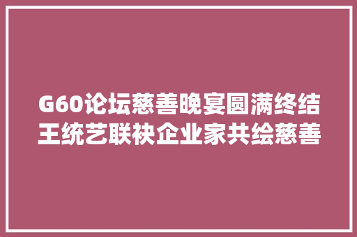 G60论坛慈善晚宴圆满终结王统艺联袂企业家共绘慈善蓝图