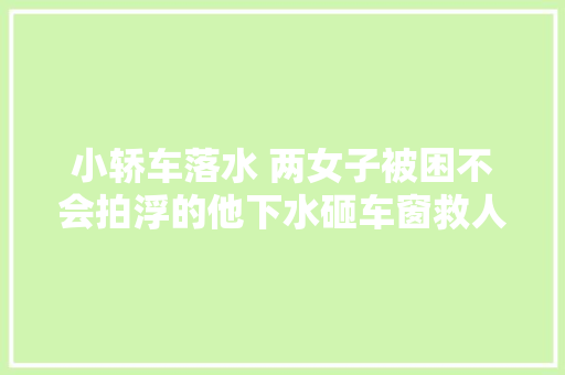 小轿车落水 两女子被困不会拍浮的他下水砸车窗救人