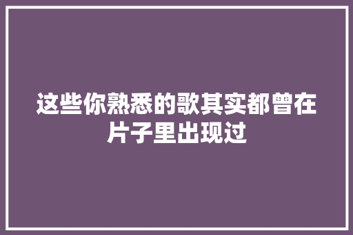这些你熟悉的歌其实都曾在片子里出现过