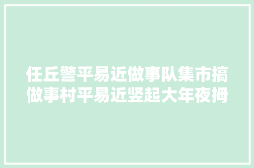 任丘警平易近做事队集市搞做事村平易近竖起大年夜拇指