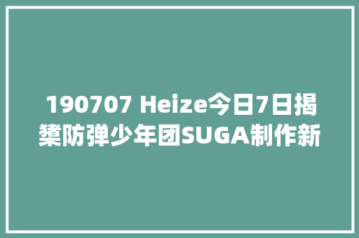 190707 Heize今日7日揭橥防弹少年团SUGA制作新曲Giriboy介入feat