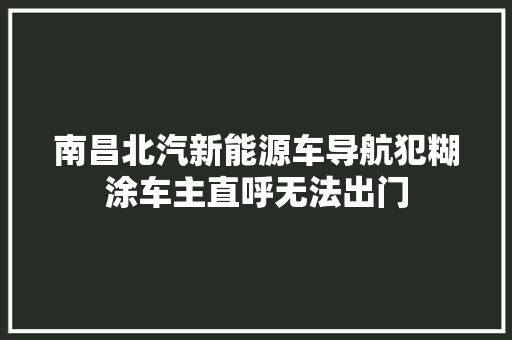 南昌北汽新能源车导航犯糊涂车主直呼无法出门