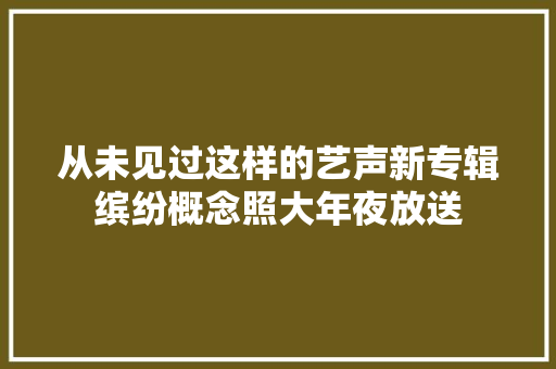 从未见过这样的艺声新专辑缤纷概念照大年夜放送