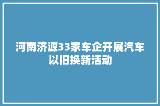 河南济源33家车企开展汽车以旧换新活动