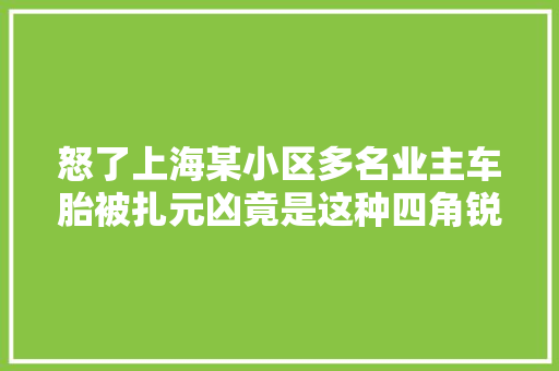 怒了上海某小区多名业主车胎被扎元凶竟是这种四角锐器手工焊制已报警