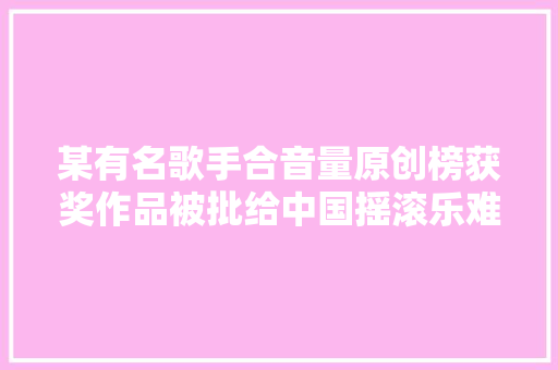 某有名歌手合音量原创榜获奖作品被批给中国摇滚乐难看