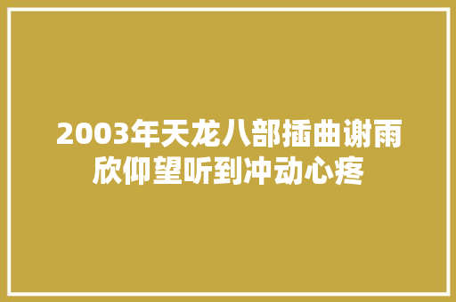 2003年天龙八部插曲谢雨欣仰望听到冲动心疼