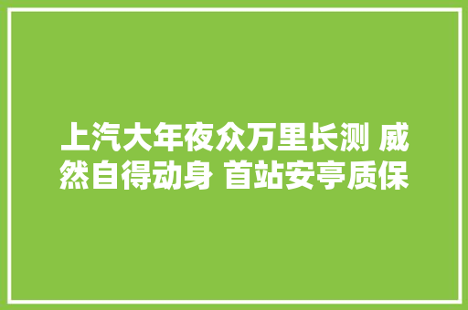 上汽大年夜众万里长测 威然自得动身 首站安亭质保中央商量品格奥秘
