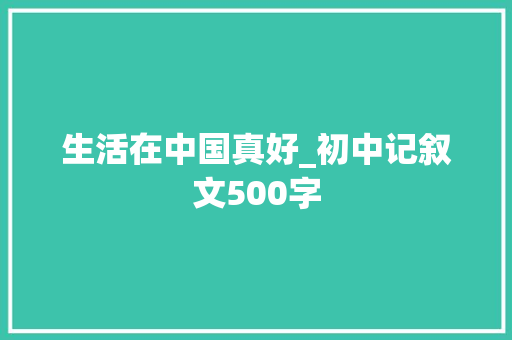 生活在中国真好_初中记叙文500字
