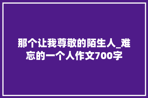 那个让我尊敬的陌生人_难忘的一个人作文700字