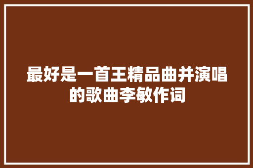 最好是一首王精品曲并演唱的歌曲李敏作词