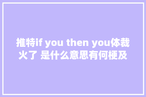 推特if you then you体裁火了 是什么意思有何梗及出处介绍