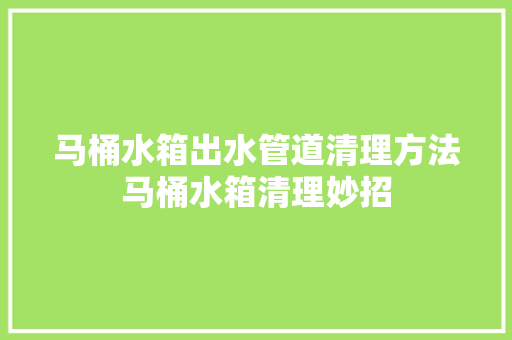 马桶水箱出水管道清理方法马桶水箱清理妙招