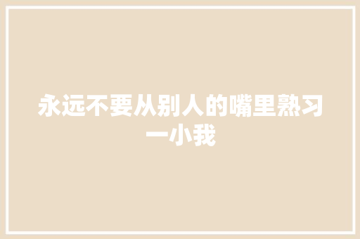 永远不要从别人的嘴里熟习一小我