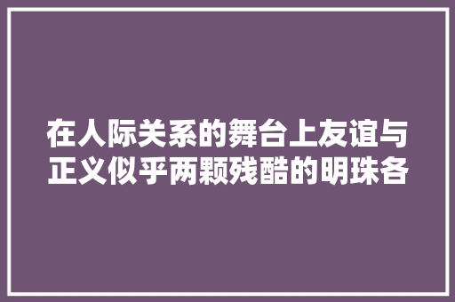 在人际关系的舞台上友谊与正义似乎两颗残酷的明珠各自