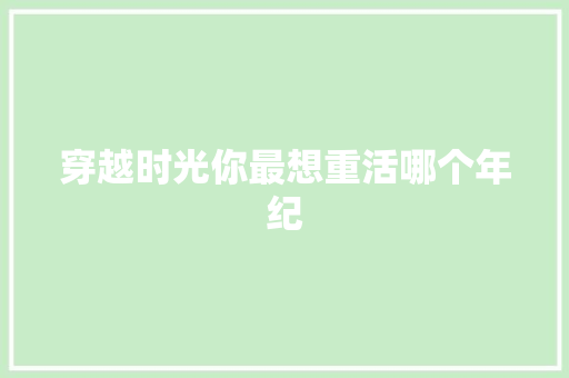穿越时光你最想重活哪个年纪