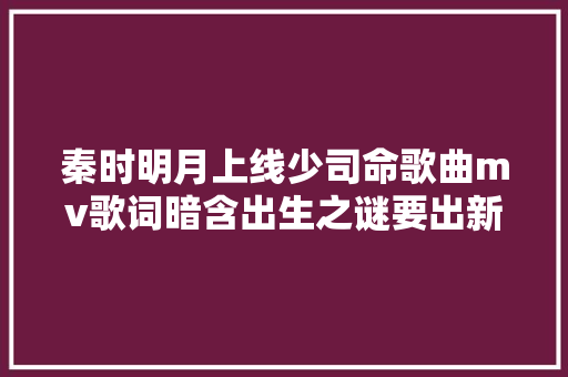 秦时明月上线少司命歌曲mv歌词暗含出生之谜要出新篇章了