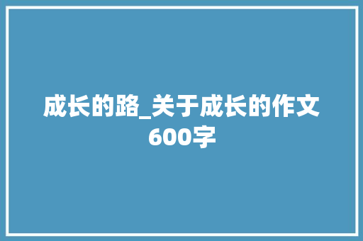 成长的路_关于成长的作文600字