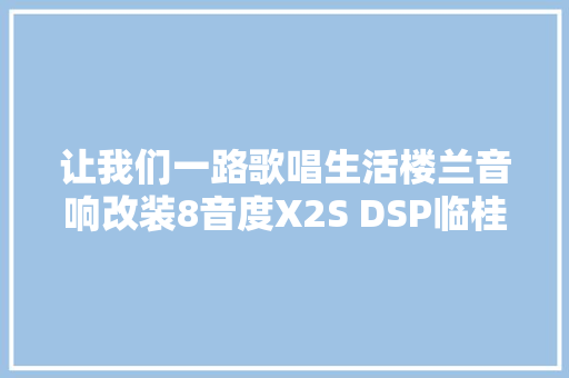 让我们一路歌唱生活楼兰音响改装8音度X2S DSP临桂倍耐力