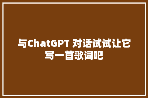 与ChatGPT 对话试试让它写一首歌词吧