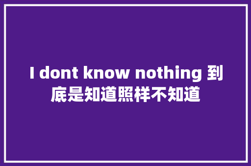 I dont know nothing 到底是知道照样不知道