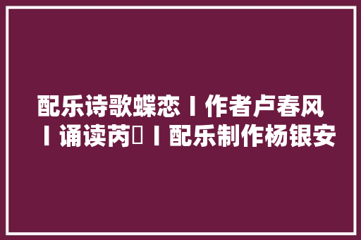 配乐诗歌蝶恋〡作者卢春风〡诵读芮瑄〡配乐制作杨银安