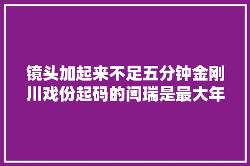镜头加起来不足五分钟金刚川戏份起码的闫瑞是最大年夜的意难平