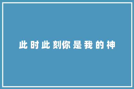 此 时 此 刻你 是 我 的 神