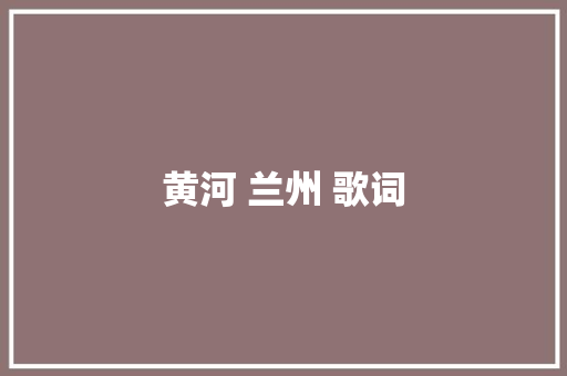 黄河 兰州 歌词