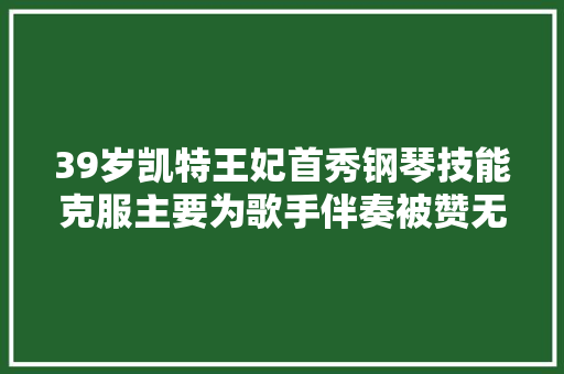 39岁凯特王妃首秀钢琴技能克服主要为歌手伴奏被赞无所不能