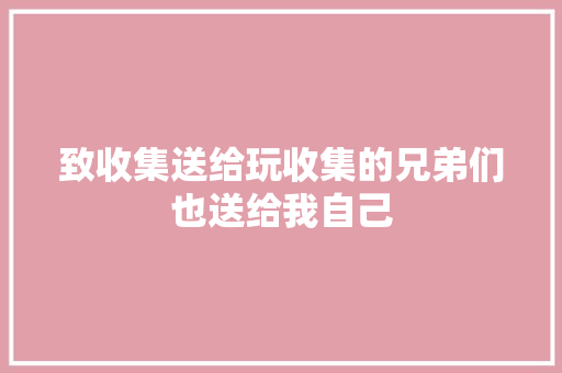 致收集送给玩收集的兄弟们也送给我自己