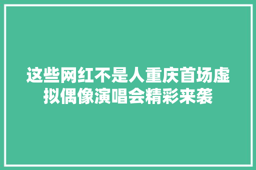 这些网红不是人重庆首场虚拟偶像演唱会精彩来袭