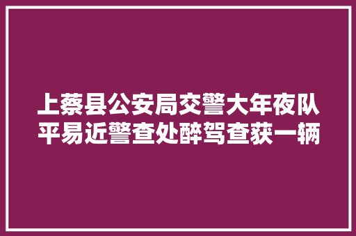 上蔡县公安局交警大年夜队平易近警查处醉驾查获一辆盗抢车